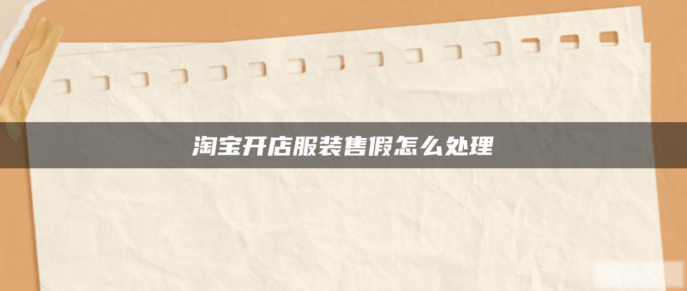 淘宝开店服装售假怎么处理 淘宝开店服装售假怎么处理